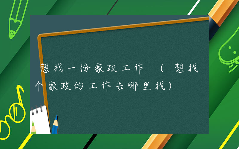想找一份家政工作 (想找个家政的工作去哪里找)